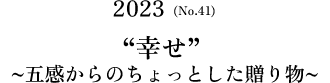 No.41(2023) ”幸せ”～五感からのちょっとした贈り物～