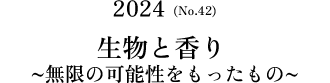 No.42(2024) 生物と香り～無限の可能性をもったもの～